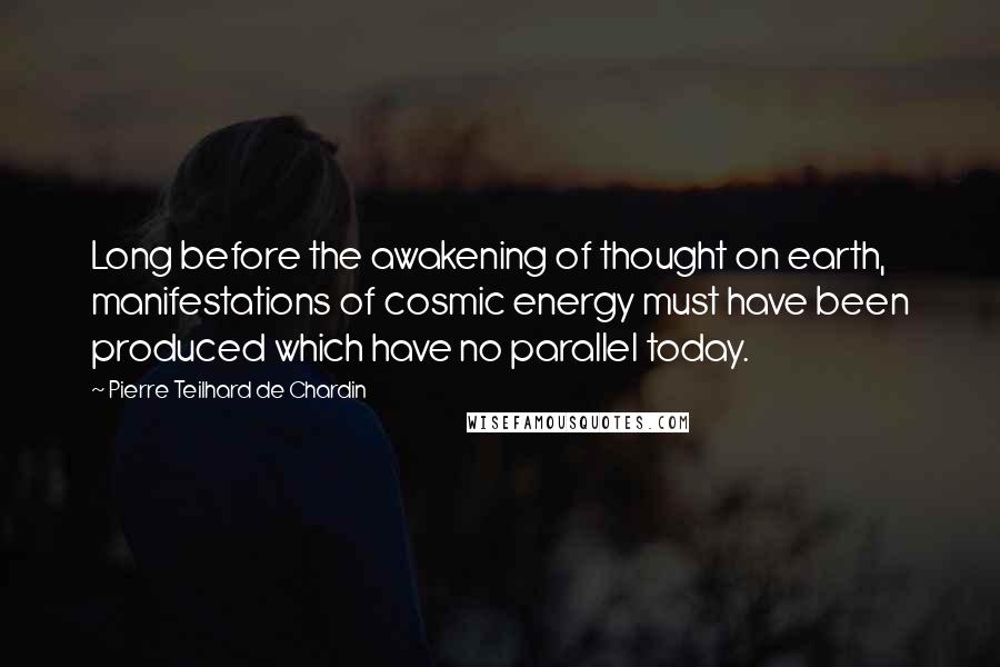 Pierre Teilhard De Chardin quotes: Long before the awakening of thought on earth, manifestations of cosmic energy must have been produced which have no parallel today.