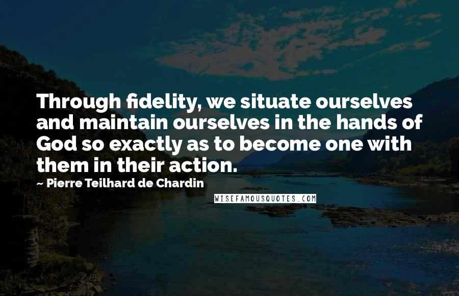 Pierre Teilhard De Chardin quotes: Through fidelity, we situate ourselves and maintain ourselves in the hands of God so exactly as to become one with them in their action.