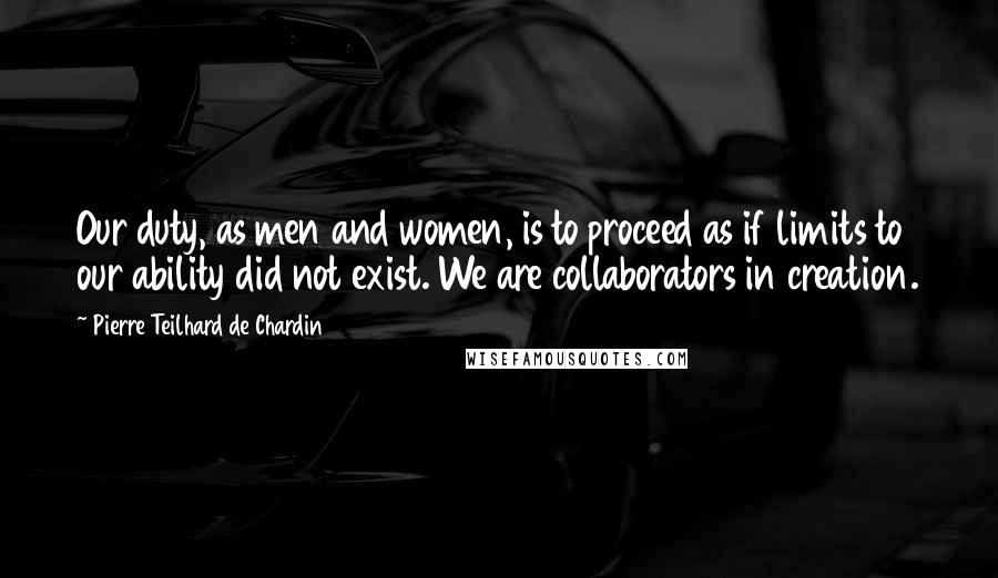 Pierre Teilhard De Chardin quotes: Our duty, as men and women, is to proceed as if limits to our ability did not exist. We are collaborators in creation.