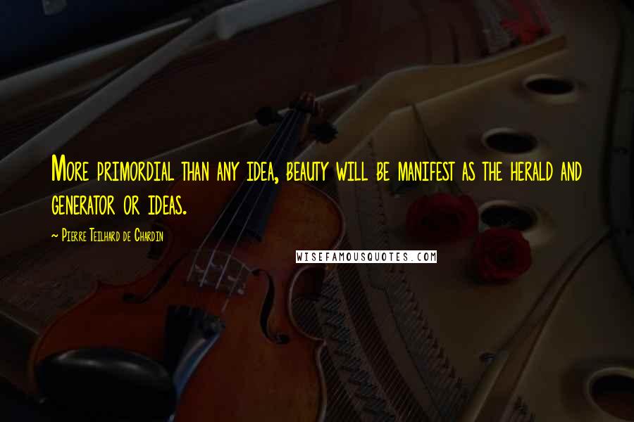 Pierre Teilhard De Chardin quotes: More primordial than any idea, beauty will be manifest as the herald and generator or ideas.