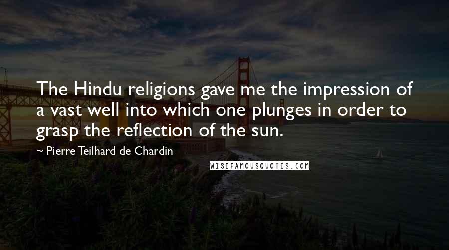 Pierre Teilhard De Chardin quotes: The Hindu religions gave me the impression of a vast well into which one plunges in order to grasp the reflection of the sun.