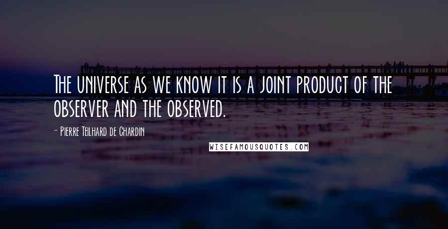 Pierre Teilhard De Chardin quotes: The universe as we know it is a joint product of the observer and the observed.