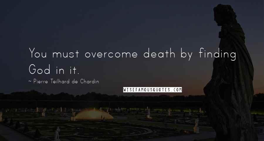 Pierre Teilhard De Chardin quotes: You must overcome death by finding God in it.