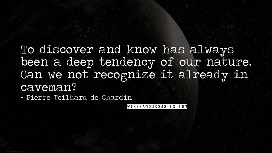 Pierre Teilhard De Chardin quotes: To discover and know has always been a deep tendency of our nature. Can we not recognize it already in caveman?