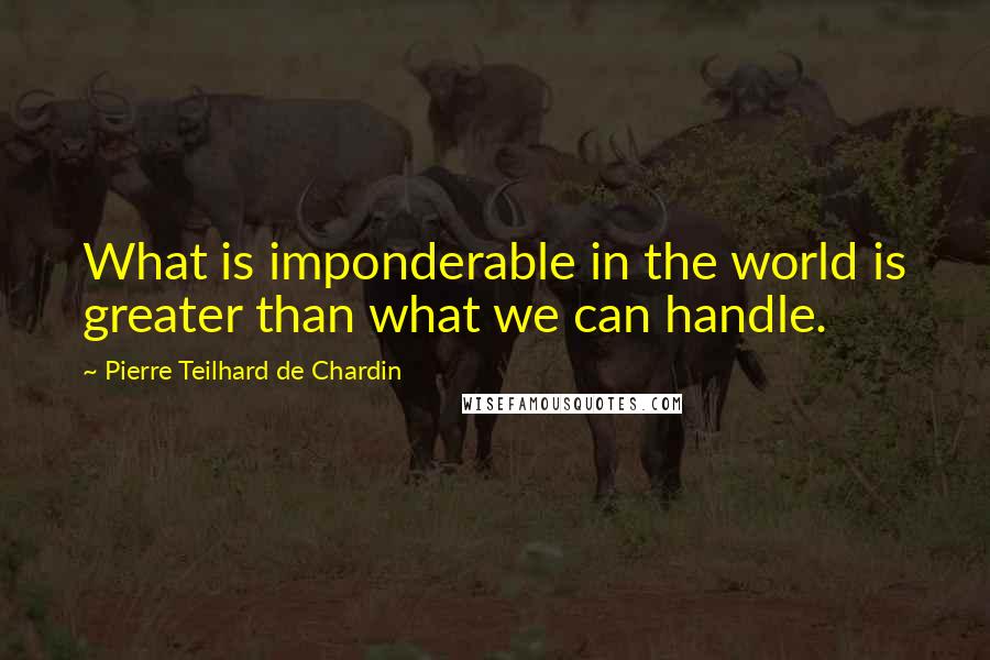 Pierre Teilhard De Chardin quotes: What is imponderable in the world is greater than what we can handle.