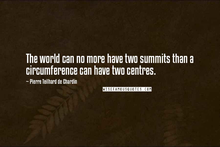 Pierre Teilhard De Chardin quotes: The world can no more have two summits than a circumference can have two centres.