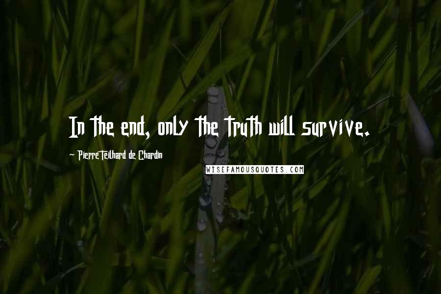 Pierre Teilhard De Chardin quotes: In the end, only the truth will survive.