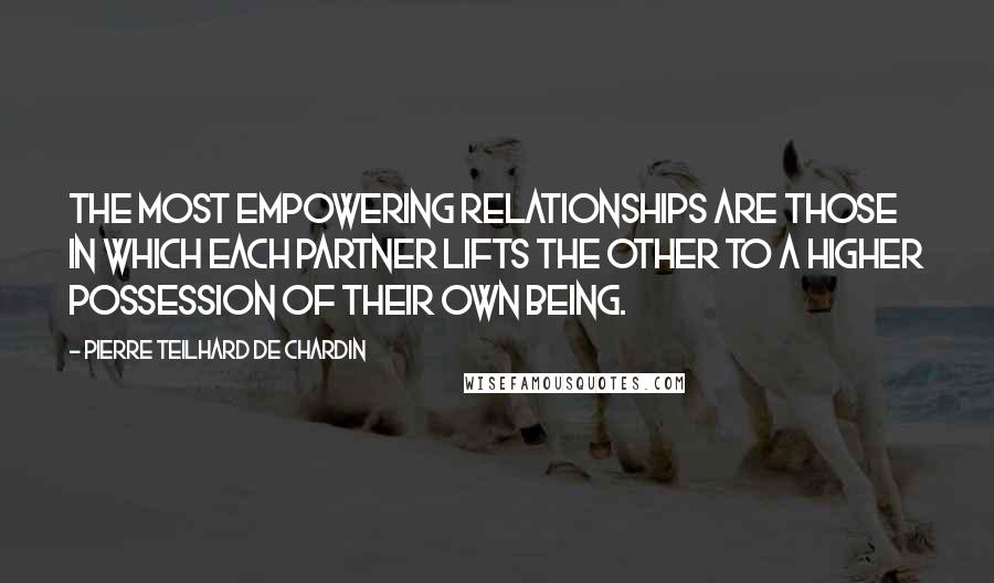 Pierre Teilhard De Chardin quotes: The most empowering relationships are those in which each partner lifts the other to a higher possession of their own being.