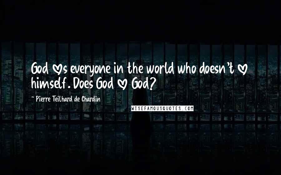 Pierre Teilhard De Chardin quotes: God loves everyone in the world who doesn't love himself. Does God love God?