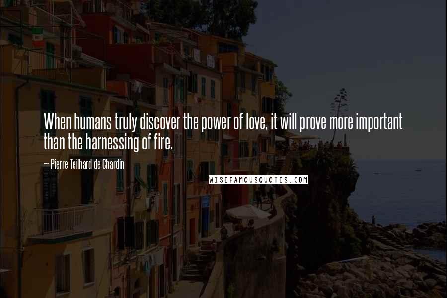 Pierre Teilhard De Chardin quotes: When humans truly discover the power of love, it will prove more important than the harnessing of fire.