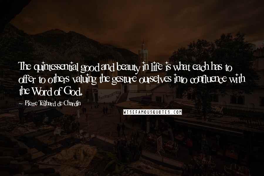 Pierre Teilhard De Chardin quotes: The quintessential good and beauty in life is what each has to offer to others valuing the gesture ourselves into confluence with the Word of God.