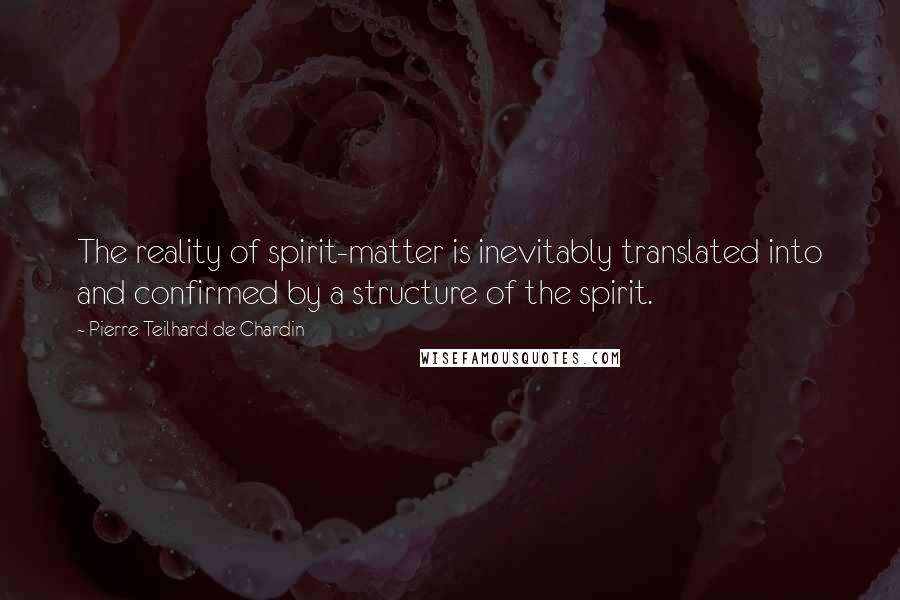 Pierre Teilhard De Chardin quotes: The reality of spirit-matter is inevitably translated into and confirmed by a structure of the spirit.