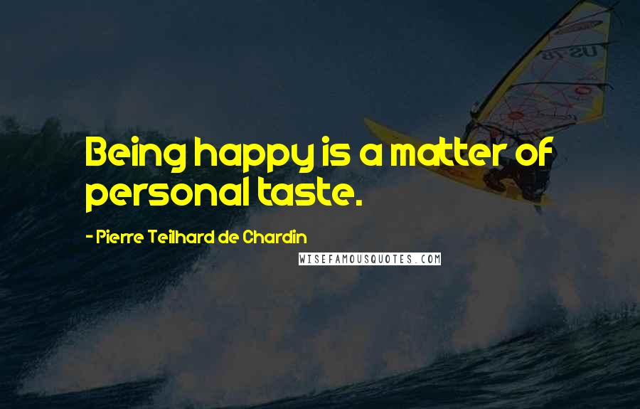 Pierre Teilhard De Chardin quotes: Being happy is a matter of personal taste.