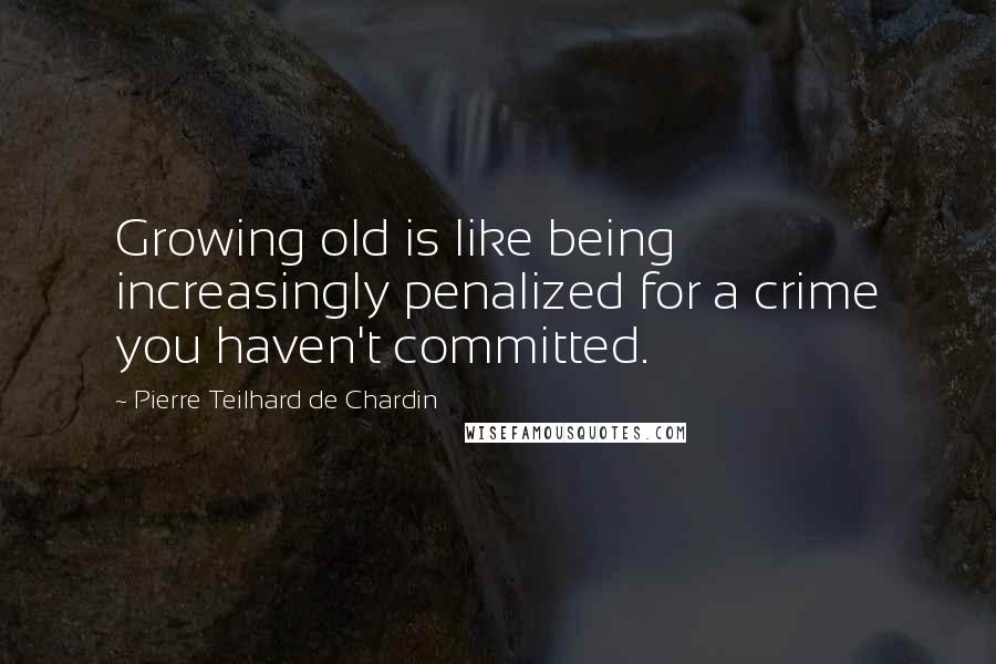 Pierre Teilhard De Chardin quotes: Growing old is like being increasingly penalized for a crime you haven't committed.