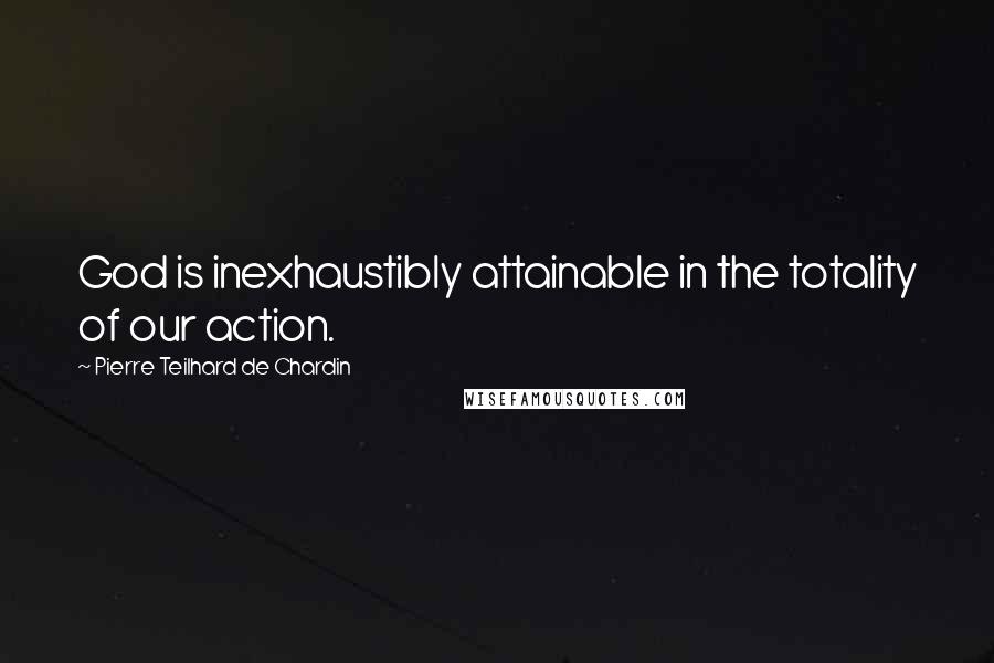 Pierre Teilhard De Chardin quotes: God is inexhaustibly attainable in the totality of our action.