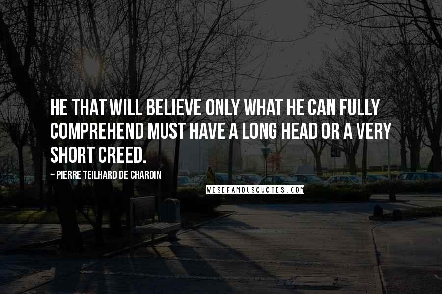 Pierre Teilhard De Chardin quotes: He that will believe only what he can fully comprehend must have a long head or a very short creed.