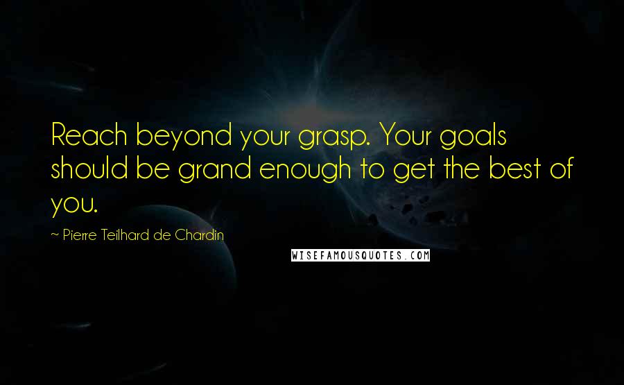 Pierre Teilhard De Chardin quotes: Reach beyond your grasp. Your goals should be grand enough to get the best of you.