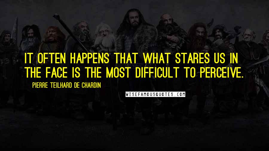 Pierre Teilhard De Chardin quotes: It often happens that what stares us in the face is the most difficult to perceive.