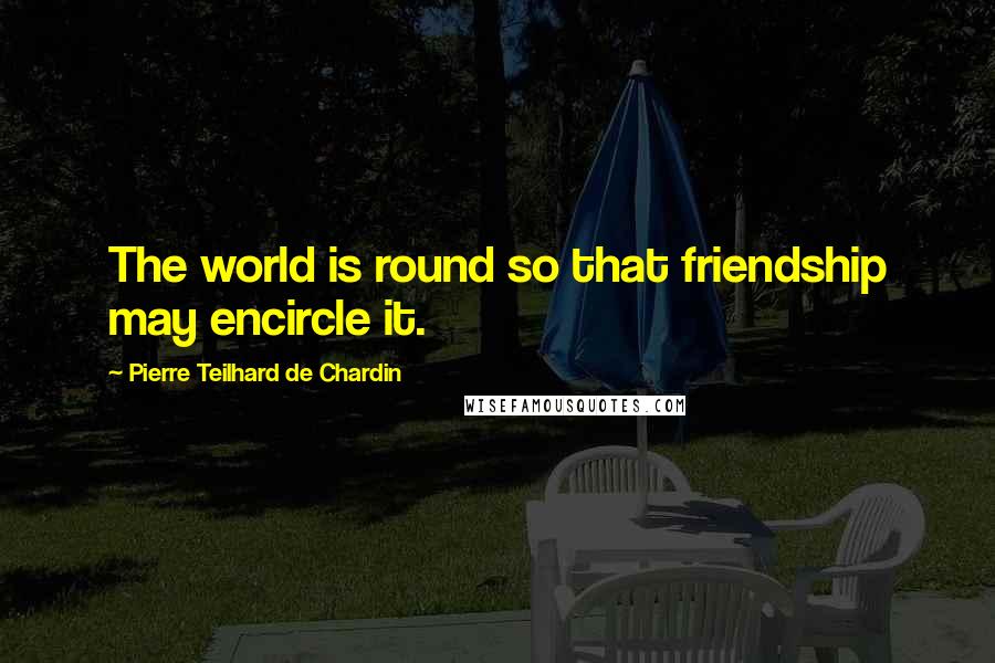 Pierre Teilhard De Chardin quotes: The world is round so that friendship may encircle it.