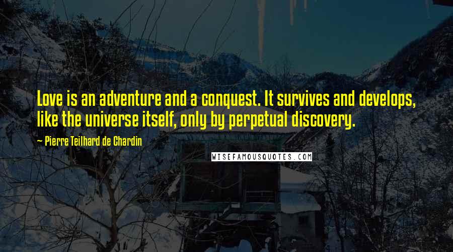 Pierre Teilhard De Chardin quotes: Love is an adventure and a conquest. It survives and develops, like the universe itself, only by perpetual discovery.