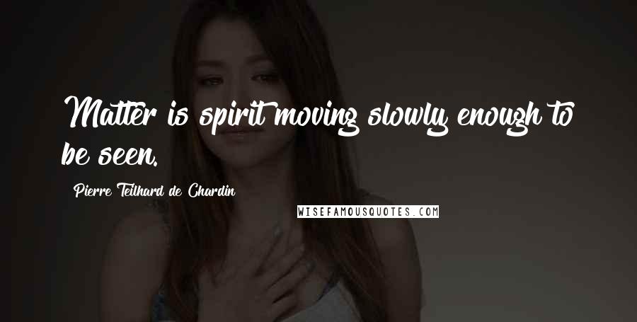 Pierre Teilhard De Chardin quotes: Matter is spirit moving slowly enough to be seen.