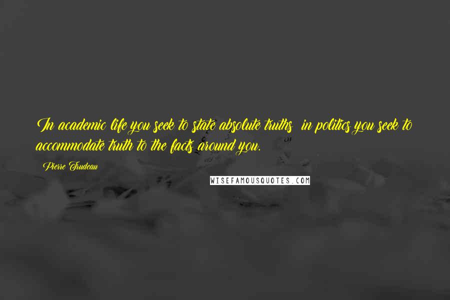 Pierre Trudeau quotes: In academic life you seek to state absolute truths; in politics you seek to accommodate truth to the facts around you. Pierre Trudeau quotes: In academic life you seek to state absolute truths; in politics you seek to accommodate truth to the facts around you.