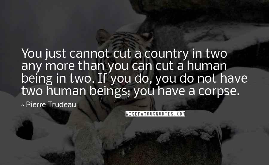 Pierre Trudeau quotes: You just cannot cut a country in two any more than you can cut a human being in two. If you do, you do not have two human beings; you Pierre Trudeau quotes: You just cannot cut a country in two any more than you can cut a human being in two. If you do, you do not have two human beings; you