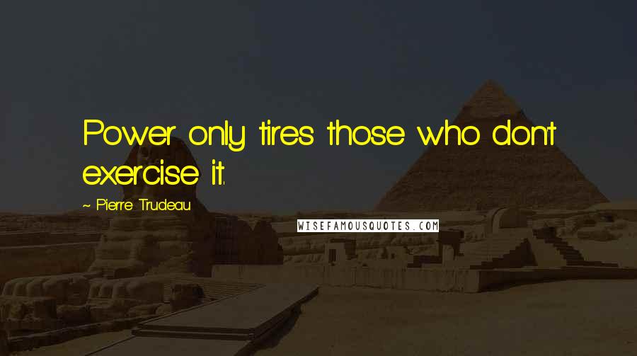 Pierre Trudeau quotes: Power only tires those who don't exercise it.