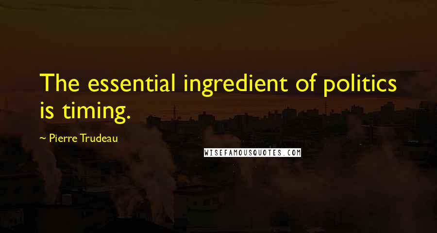 Pierre Trudeau quotes: The essential ingredient of politics is timing.