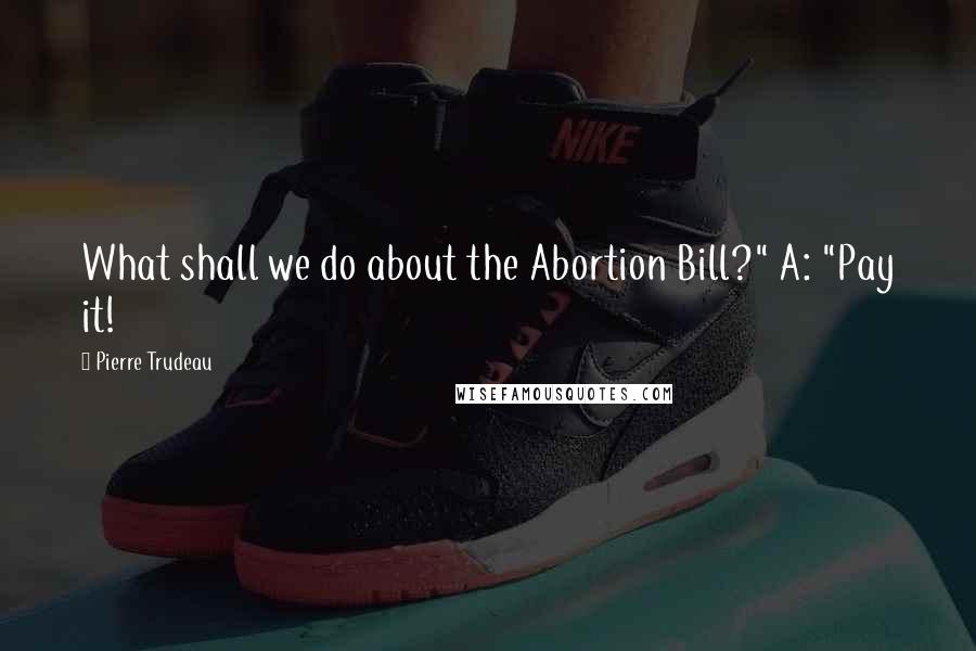 Pierre Trudeau quotes: What shall we do about the Abortion Bill?" A: "Pay it!