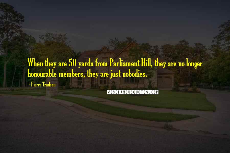 Pierre Trudeau quotes: When they are 50 yards from Parliament Hill, they are no longer honourable members, they are just nobodies.