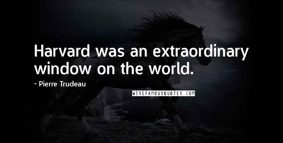 Pierre Trudeau quotes: Harvard was an extraordinary window on the world.