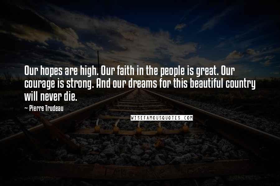Pierre Trudeau quotes: Our hopes are high. Our faith in the people is great. Our courage is strong. And our dreams for this beautiful country will never die. Pierre Trudeau quotes: Our hopes are high. Our faith in the people is great. Our courage is strong. And our dreams for this beautiful country will never die.
