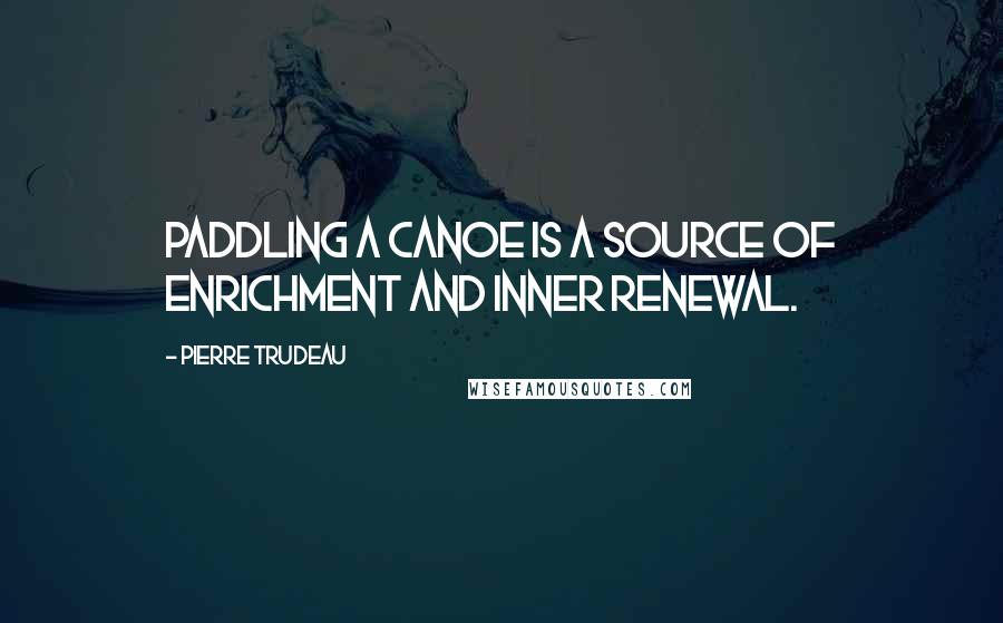 Pierre Trudeau quotes: Paddling a canoe is a source of enrichment and inner renewal.