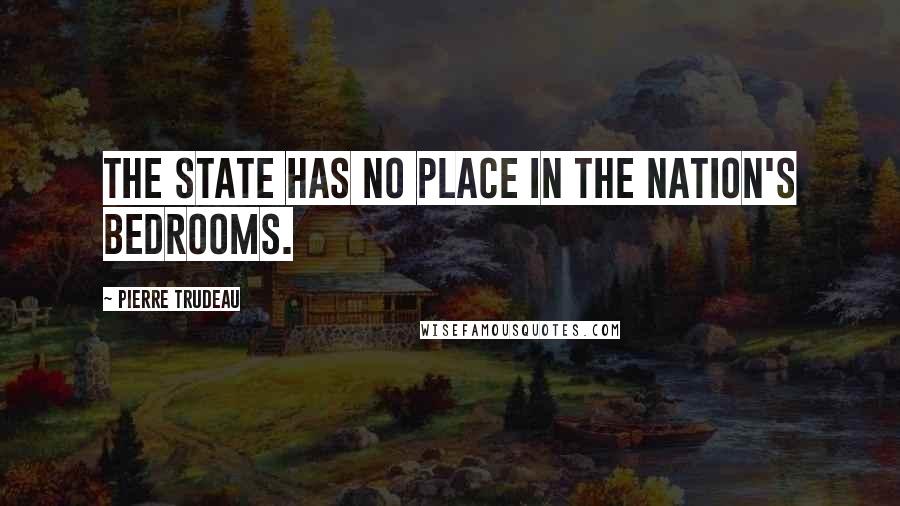 Pierre Trudeau quotes: The state has no place in the nation's bedrooms.