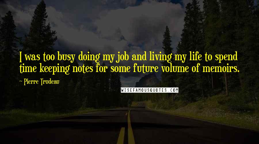 Pierre Trudeau quotes: I was too busy doing my job and living my life to spend time keeping notes for some future volume of memoirs. Pierre Trudeau quotes: I was too busy doing my job and living my life to spend time keeping notes for some future volume of memoirs.