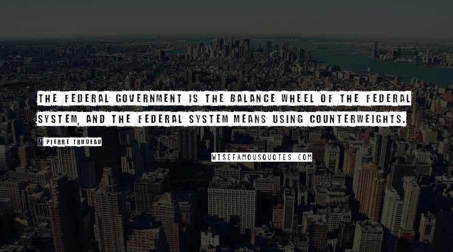 Pierre Trudeau quotes: The federal government is the balance wheel of the federal system, and the federal system means using counterweights. Pierre Trudeau quotes: The federal government is the balance wheel of the federal system, and the federal system means using counterweights.