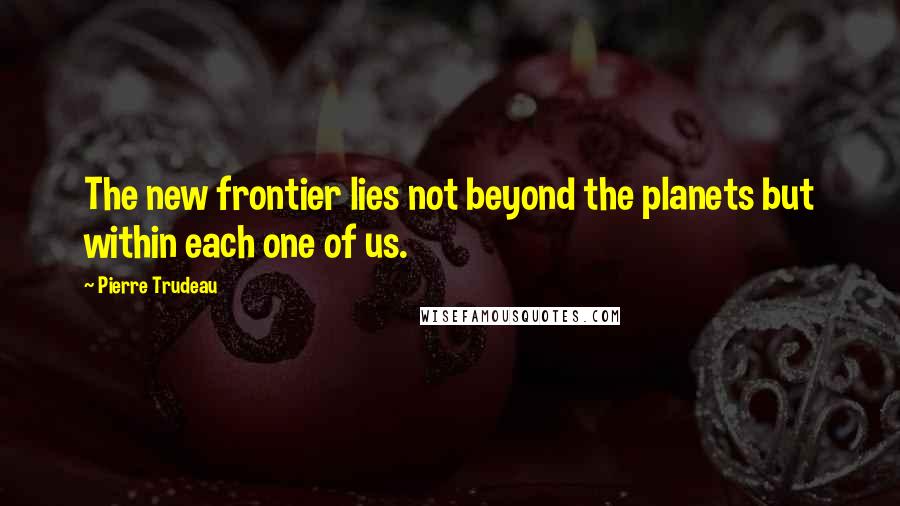 Pierre Trudeau quotes: The new frontier lies not beyond the planets but within each one of us.