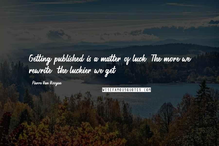 Pierre Van Rooyen quotes: Getting published is a matter of luck. The more we rewrite, the luckier we get.