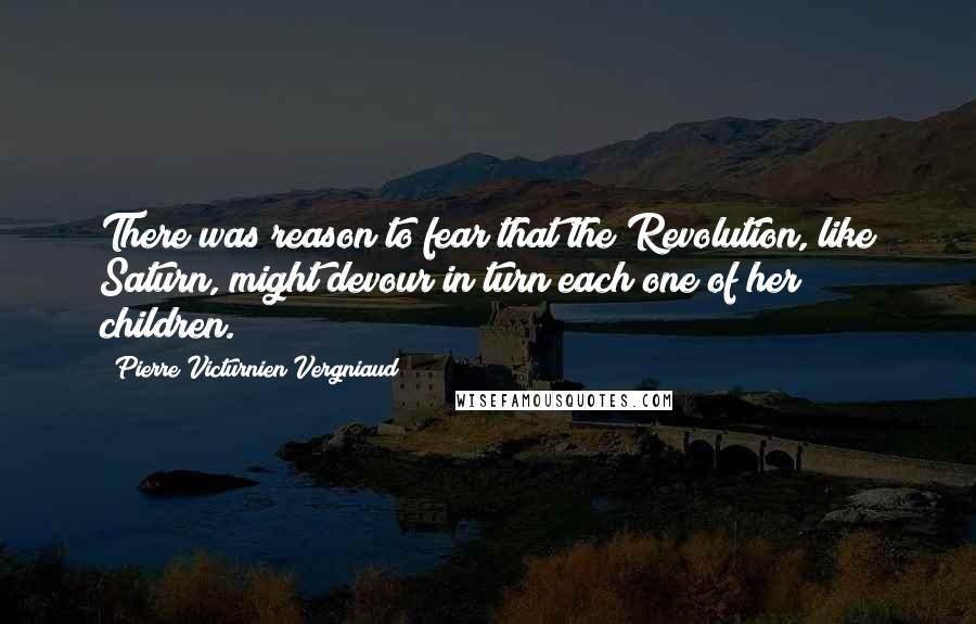 Pierre Victurnien Vergniaud quotes: There was reason to fear that the Revolution, like Saturn, might devour in turn each one of her children.