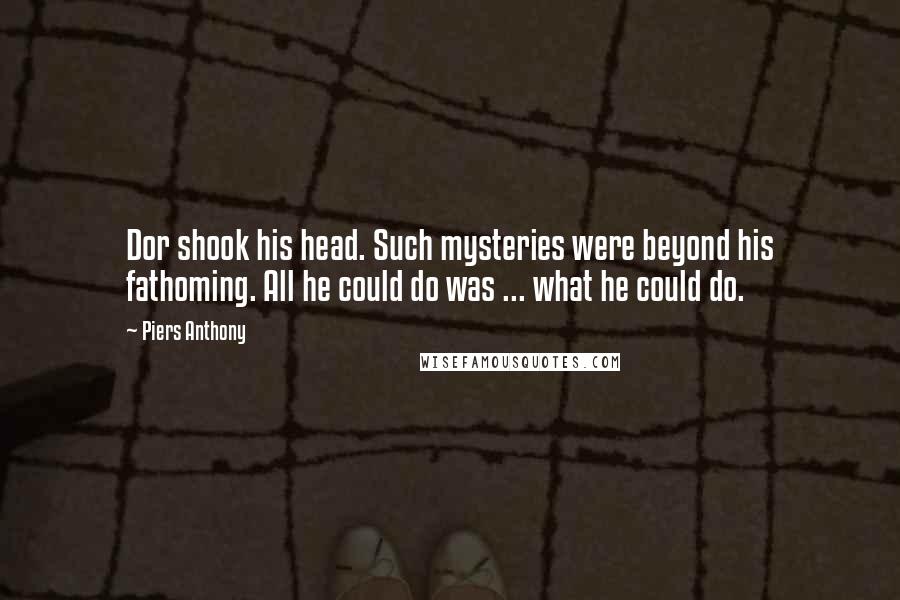 Piers Anthony quotes: Dor shook his head. Such mysteries were beyond his fathoming. All he could do was ... what he could do.