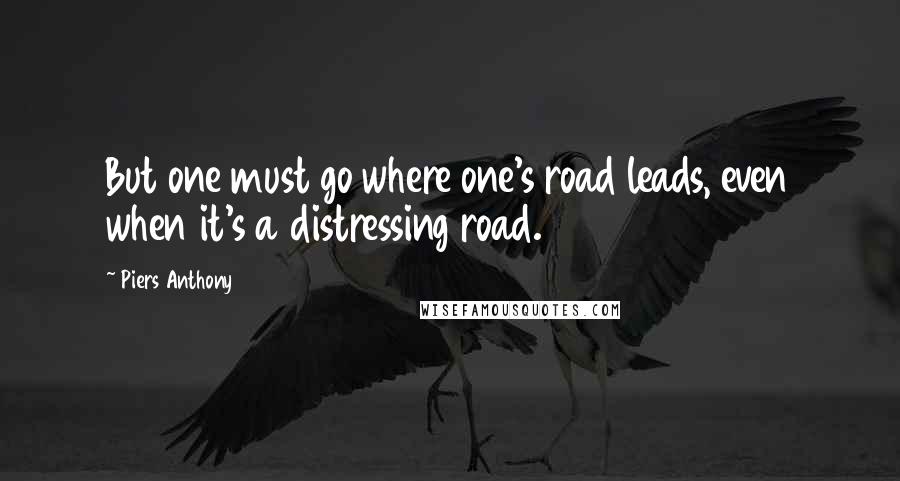 Piers Anthony quotes: But one must go where one's road leads, even when it's a distressing road.