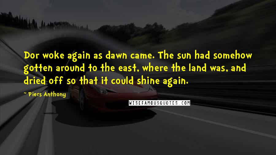Piers Anthony quotes: Dor woke again as dawn came. The sun had somehow gotten around to the east, where the land was, and dried off so that it could shine again.