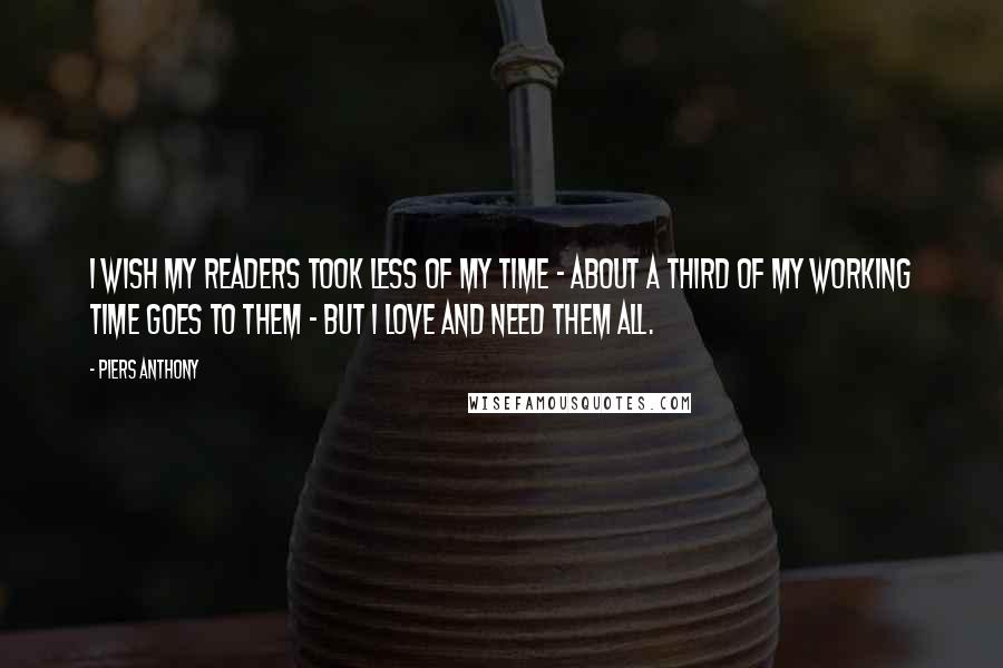 Piers Anthony quotes: I wish my readers took less of my time - about a third of my working time goes to them - but I love and need them all.