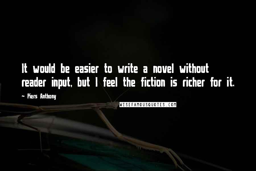 Piers Anthony quotes: It would be easier to write a novel without reader input, but I feel the fiction is richer for it.