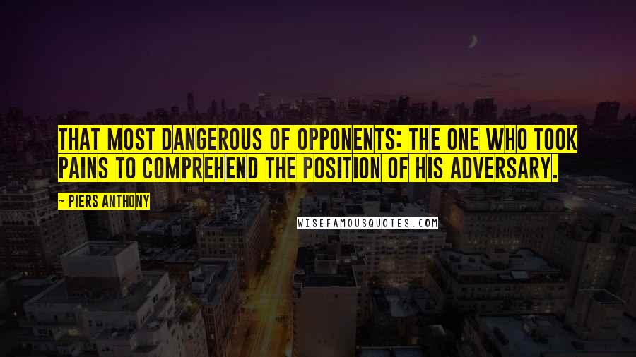 Piers Anthony quotes: That most dangerous of opponents: the one who took pains to comprehend the position of his adversary.