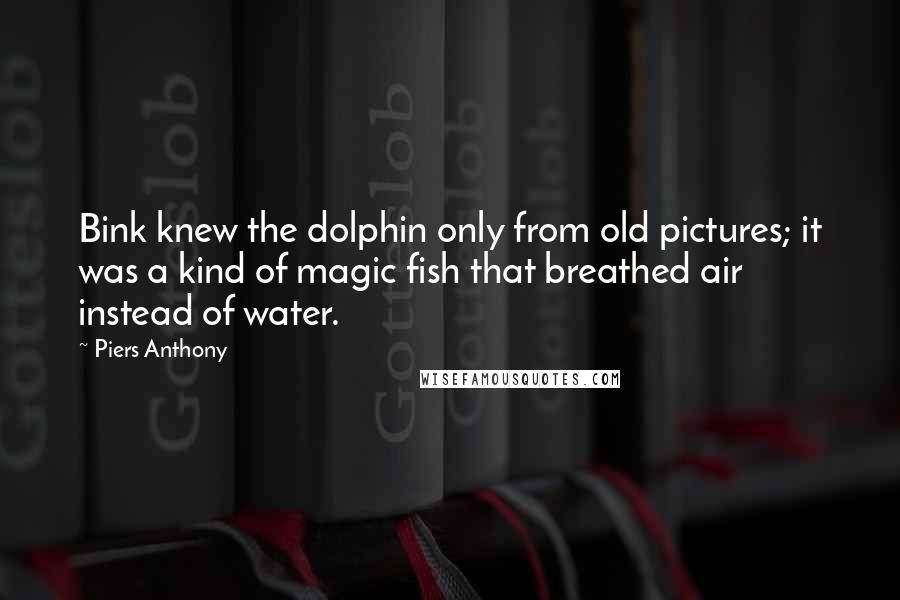 Piers Anthony quotes: Bink knew the dolphin only from old pictures; it was a kind of magic fish that breathed air instead of water.