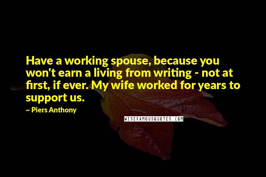 Piers Anthony quotes: Have a working spouse, because you won't earn a living from writing - not at first, if ever. My wife worked for years to support us.