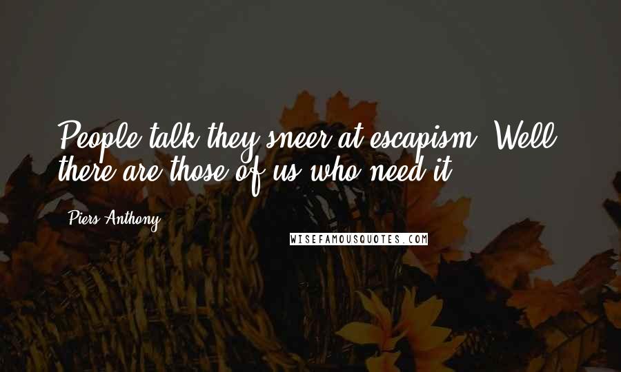 Piers Anthony quotes: People talk they sneer at escapism. Well, there are those of us who need it.