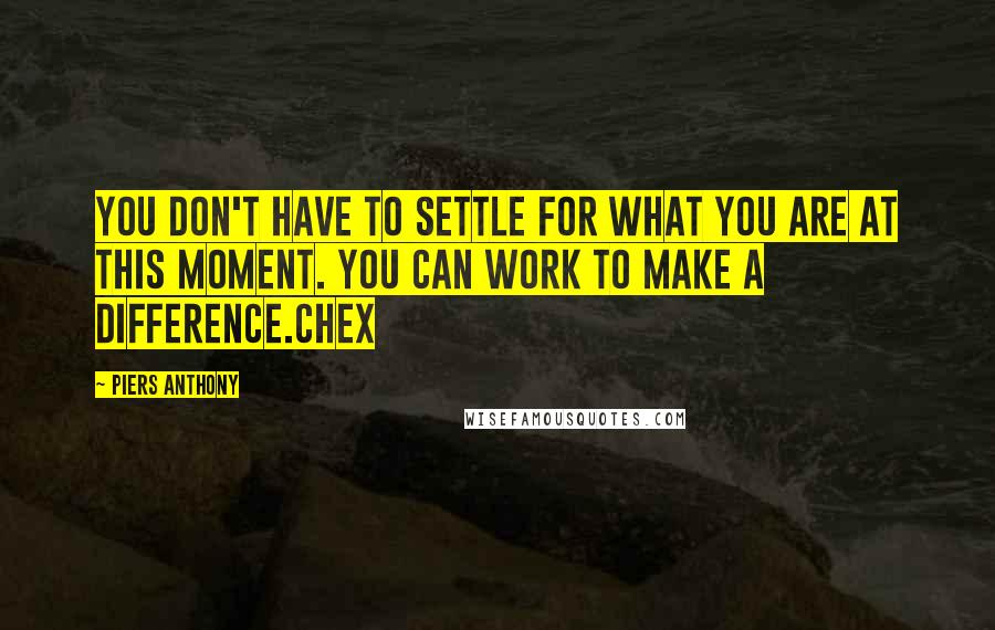 Piers Anthony quotes: You don't have to settle for what you are at this moment. You can work to make a difference.Chex
